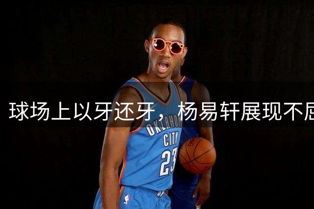 球场上以牙还牙，杨易轩展现不屈斗志